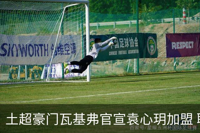 土超豪门瓦基弗官宣袁心玥加盟 职业生涯首次留洋